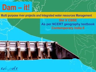 Multi purpose river projects and Integrated water resources Management
Std X CBSE
As per NCERT geography textbook
Contemporary India II
Dam – it!
 