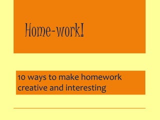 Home-work! 
10 ways to make homework 
creative and interesting 
 