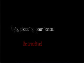 Enjoy planning your lesson.
Be creative!
 