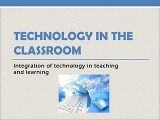 TECHNOLOGY IN THE
CLASSROOM
Integration of technology in teaching
and learning
 