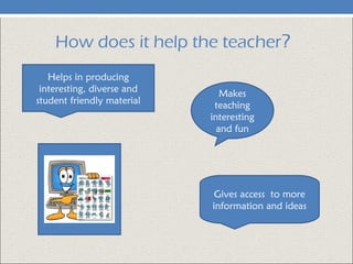 How does it help the teacher?
Helps in producing
interesting, diverse and
student friendly material
Makes
teaching
interesting
and fun
Gives access to more
information and ideas
 