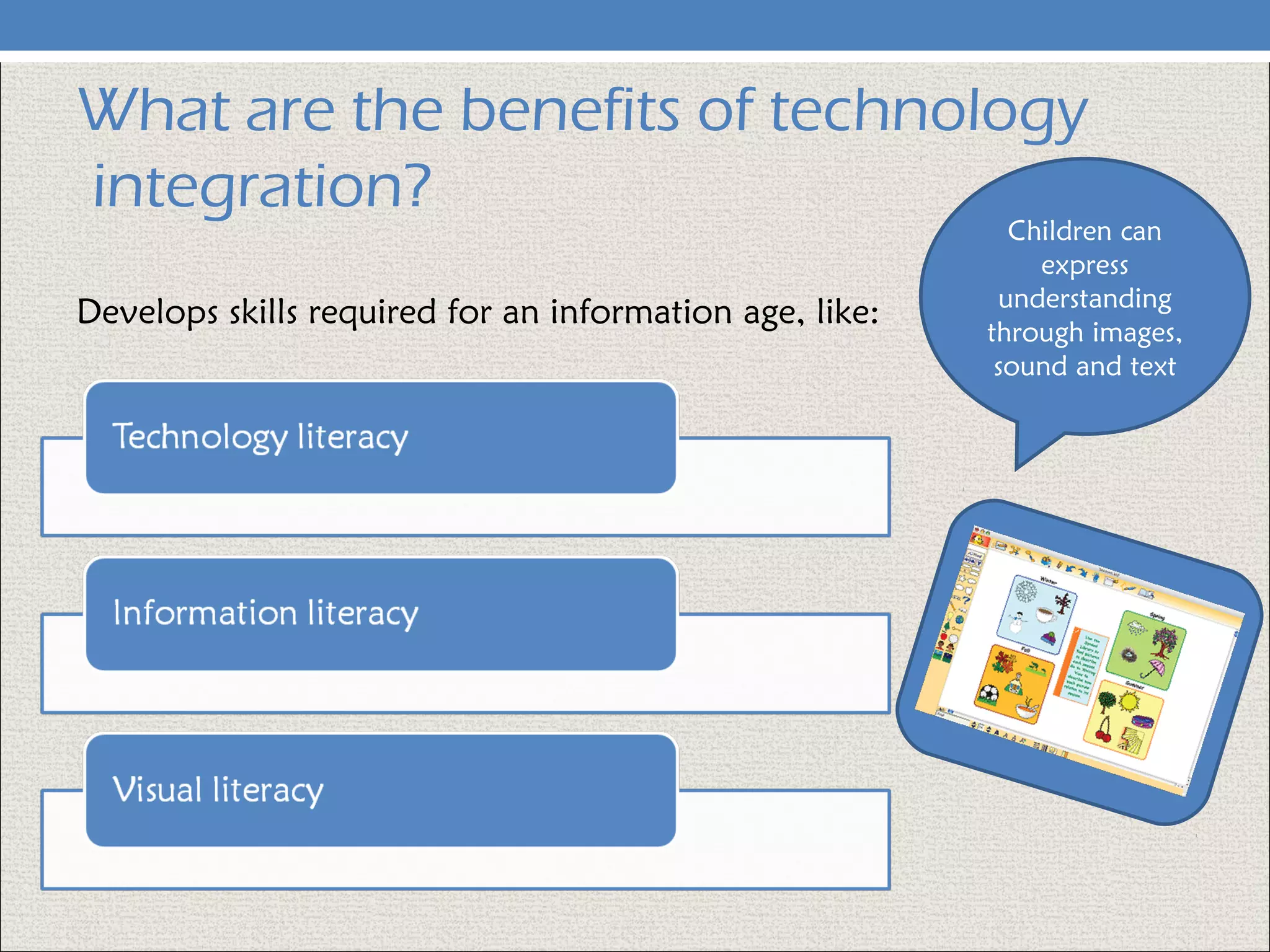 What are the benefits of technology
integration?
Develops skills required for an information age, like:
Children can
express
understanding
through images,
sound and text
 