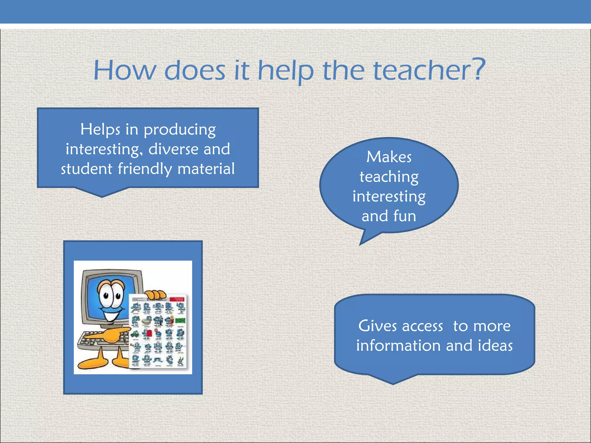How does it help the teacher?
Helps in producing
interesting, diverse and
student friendly material
Makes
teaching
interesting
and fun
Gives access to more
information and ideas
 