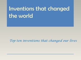 Inventions that changed
the world
Top ten inventions that changed our lives
 