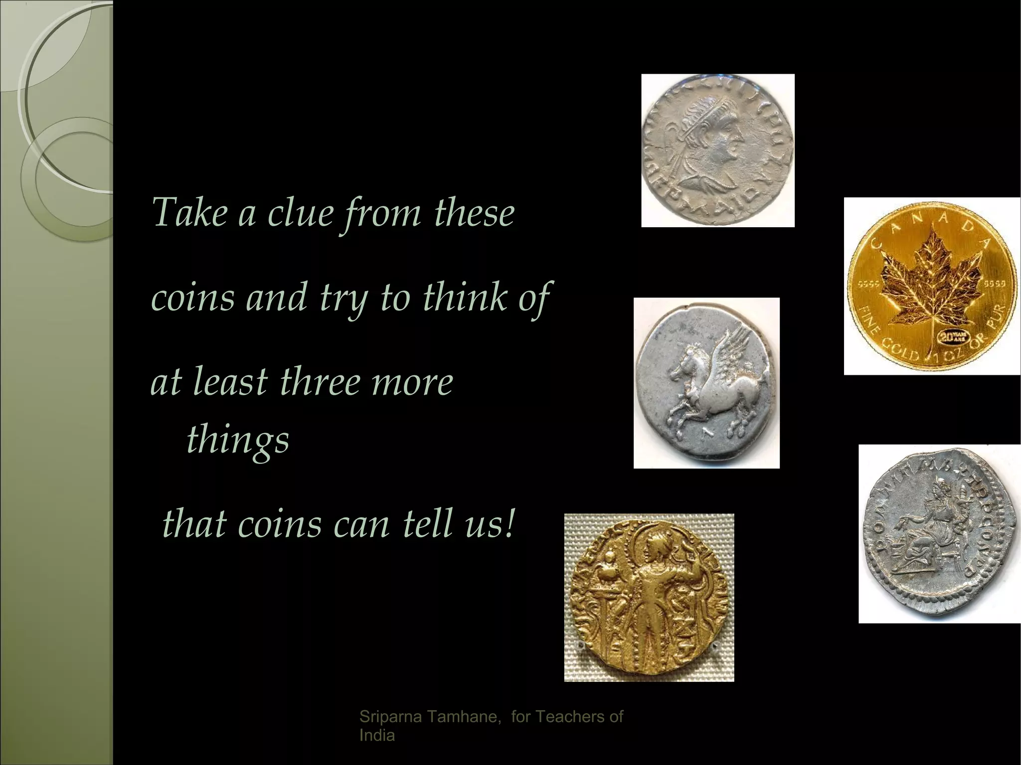 Take a clue from these
coins and try to think of
at least three more
things
that coins can tell us!
Sriparna Tamhane, for Teachers of
India