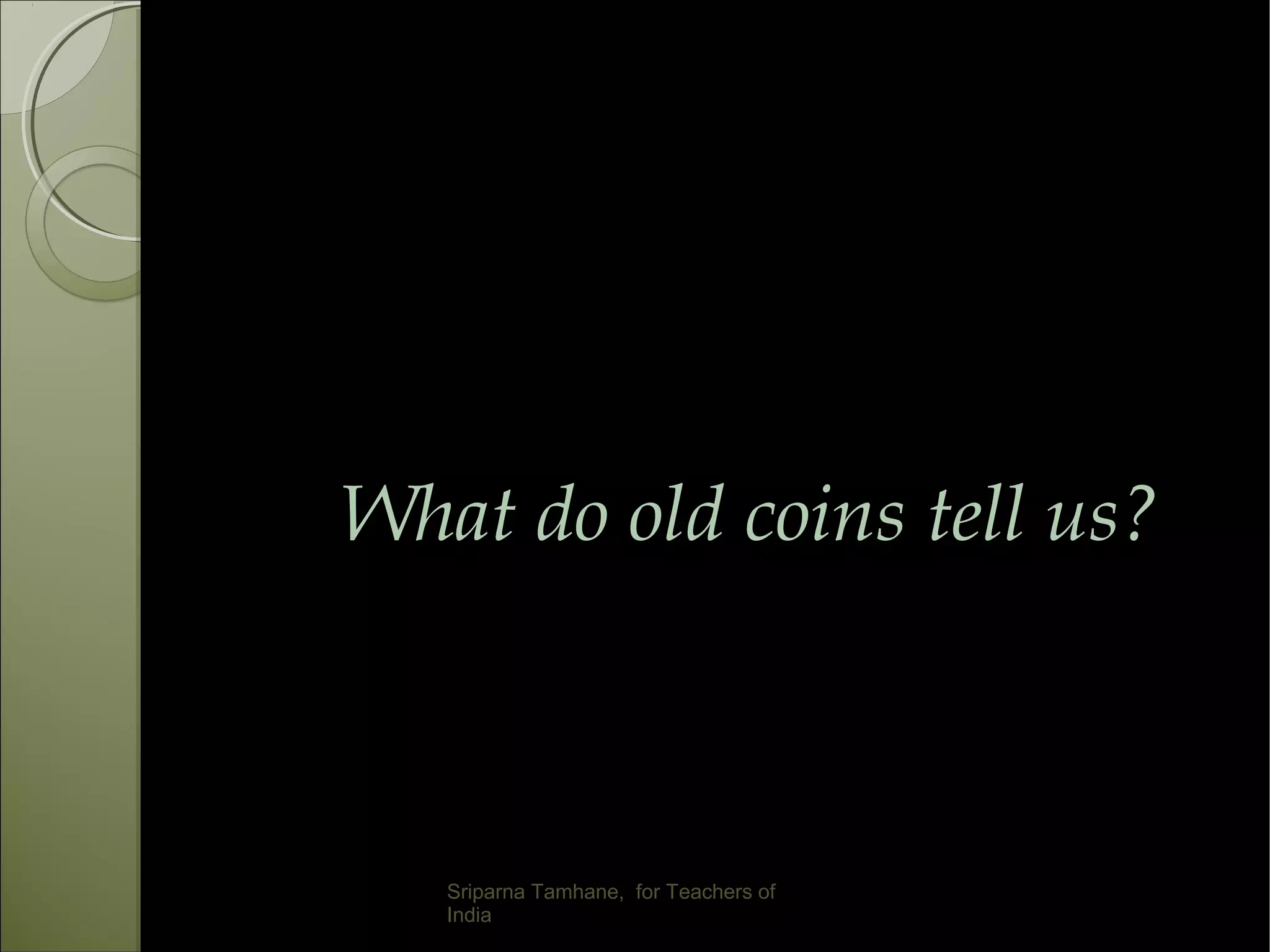 What do old coins tell us?
Sriparna Tamhane, for Teachers of
India