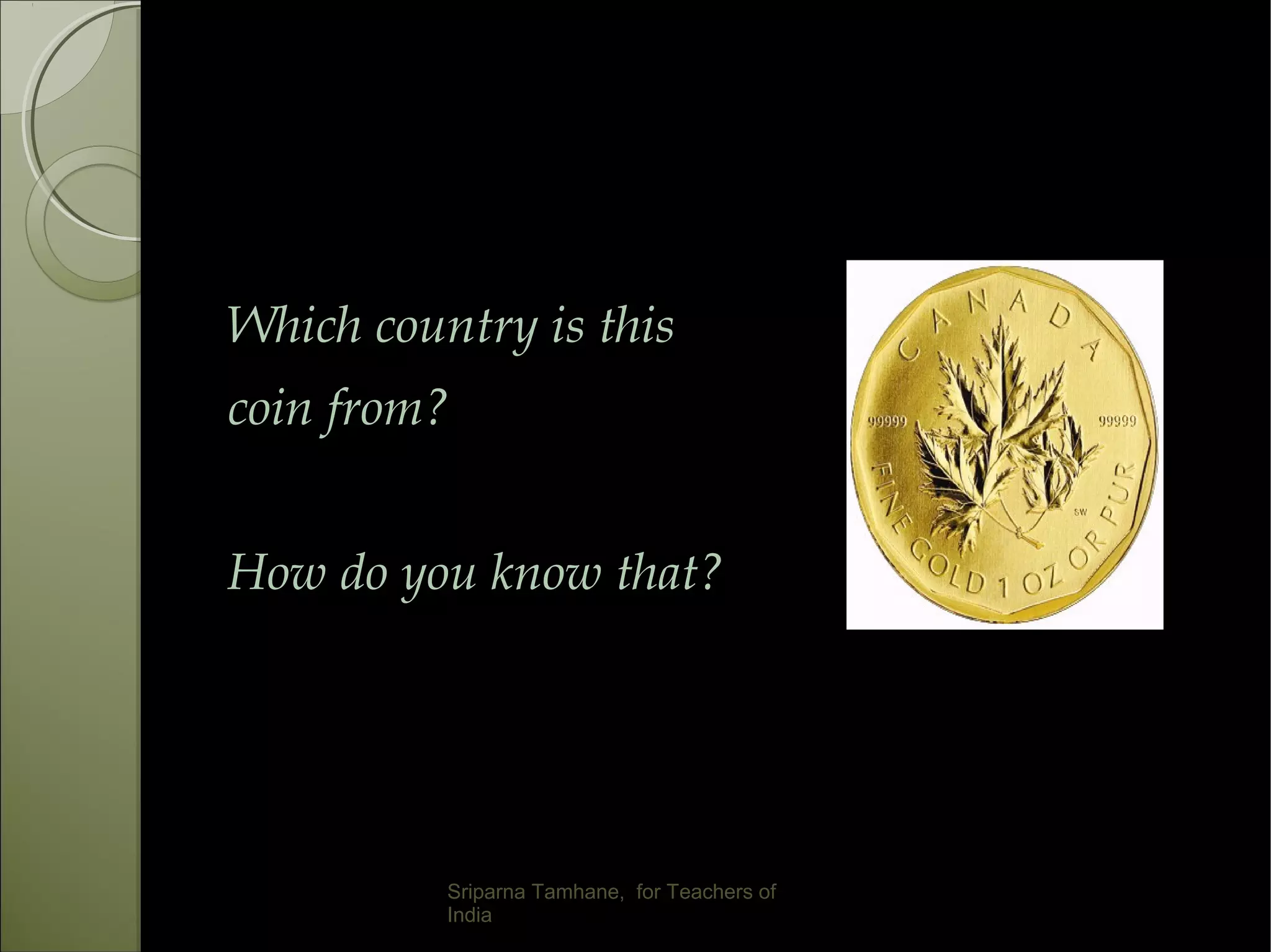 Which country is this
coin from?
How do you know that?
Sriparna Tamhane, for Teachers of
India
