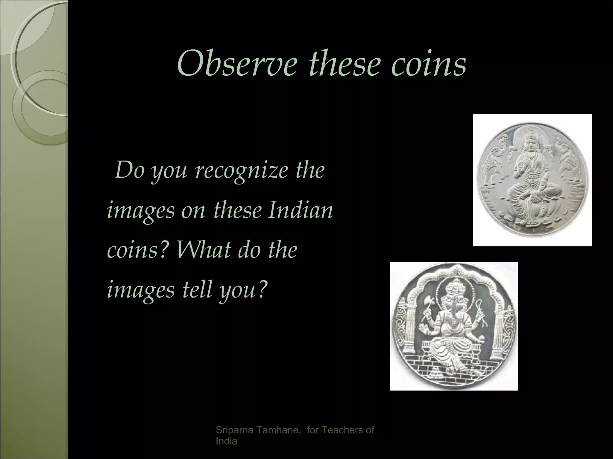 Observe these coinsObserve these coins
Do you recognize the
images on these Indian
coins? What do the
images tell you?
Sriparna Tamhane, for Teachers of
India