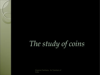 The study of coins
Sriparna Tamhane, for Teachers of
India
 
