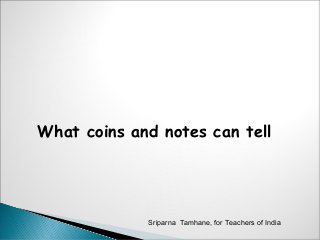 What coins and notes can tell
Sriparna Tamhane, for Teachers of India
 