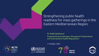 Strengthening public health
readiness for mass gatherings in the
Eastern Mediterranean Region
Dr Dalia Samhouri
Programme Area Manager, Emergency Preparedness
and International Health Regulations
11 October 2023
 
