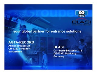 your global partner for entrance solutions


AGTA-RECORD
Allmendstrasse 24
CH-8320 Fehraltorf
                           BLASI
Switzerland                Carl-Benz-Strasse 5 – 15
                           DE-77972 Mahlberg
                           Germany
 