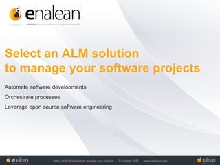 Select an ALM solution to manage your projects © Enalean 2012 www.enalean.com
Select an ALM solution
to manage your software projects
Automate software developments
Orchestrate processes
Leverage open source software engineering
 