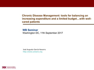 WB Seminar
Washington DC, 11th September 2017
Chronic Disease Management: tools for balancing an
increasing expenditure and a limited budget…with well-
cared patients
José Augusto García Navarro
http://www.consorci.org
 