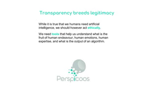 Transparency breeds legitimacy
While it is true that we humans need artificial
intelligence, we should however act ethically.
We need tools that help us understand what is the
fruit of human endeavour, human emotions, human
expertise, and what is the output of an algorithm.
 