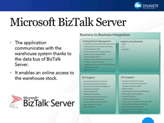 Microsoft BizTalk Server
•  The application
communicates with the
warehouse system thanks to
the data bus of BizTalk
Server.
•  It enables an online access to
the warehouse stock.

 