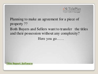 Title Report Software
Planning to make an agreement for a piece of
property ??
Both Buyers and Sellers want to transfer the titles
and their possession without any complexity?
Here you go……
 