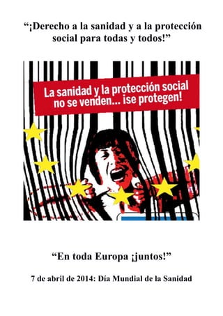 “¡Derecho a la sanidad y a la protección
social para todas y todos!”
“En toda Europa ¡juntos!”
7 de abril de 2014: Día Mundial de la Sanidad
 