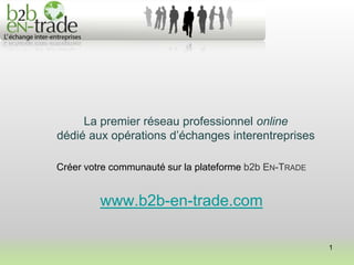 La premier réseau professionnel online
dédié aux opérations d’échanges interentreprises

Créer votre communauté sur la plateforme b2b EN-TRADE


         www.b2b-en-trade.com

                                                        1
 