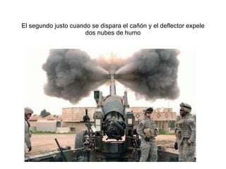 El segundo justo cuando se dispara el cañ ón y el deflector expele dos nubes de humo 