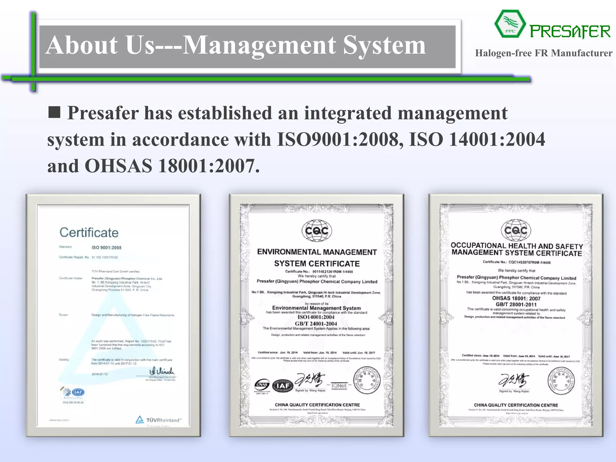 PRESAFER
无卤阻燃专家About Us---Management System
 Presafer has established an integrated management
system in accordance with ISO9001:2008, ISO 14001:2004
and OHSAS 18001:2007.
Halogen-free FR Manufacturer
 
