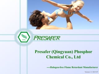 PRESAFER
Presafer (Qingyuan) Phosphor
Chemical Co., Ltd
----Halogen-free Flame Retardant Manufacturer
Version 1.5 2015 07
 