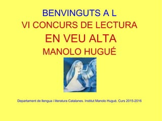 BENVINGUTS A L
VI CONCURS DE LECTURA
EN VEU ALTA
MANOLO HUGUÉ
Departament de llengua i literatura Catalanes. Institut Manolo Hugué. Curs 2015-2016
 