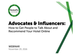 Advocates & Inﬂuencers:
How to Get People to Talk About and
Recommend Your Hotel Online
WEBINAR
November 29, 2016
 