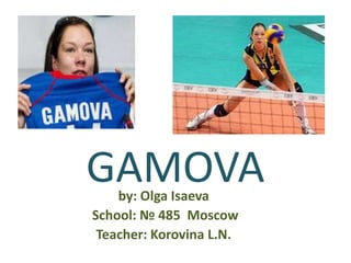 GAMOVA
by: Olga Isaeva
School: № 485 Moscow
Teacher: Korovina L.N.

 