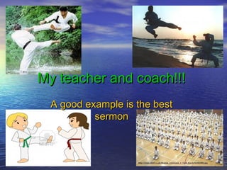 My teacher and coach!!!
A good example is the best
sermon

 