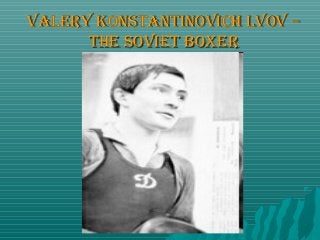 Valery KonstantinoVich lVoV –
the soViet boxer

 