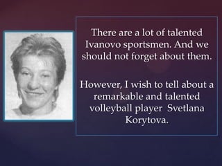 There are a lot of talented
Ivanovo sportsmen. And we
should not forget about them.
However, I wish to tell about a
remarkable and talented
volleyball player Svetlana
Korytova.

 