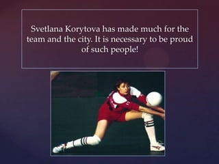 Svetlana Korytova has made much for the
team and the city. It is necessary to be proud
of such people!

 