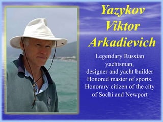 Yazykov
Viktor
Arkadievich
Legendary Russian
yachtsman,
designer and yacht builder
Honored master of sports.
Honorary citizen of the city
of Sochi and Newport

 