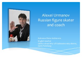 Alexei Urmanov
Russian figure skater
and coach
Kolosova Elena Andreevna
English teacher
GBOU school №31 of Vasileostrovskiy district,
Saint-Petrsburg

 