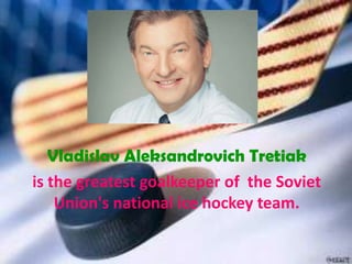 Vladislav Aleksandrovich Tretiak
is the greatest goalkeeper of the Soviet
Union's national ice hockey team.

 