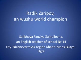Radik Zaripov,
an wushu world champion

Salikhova Fauziya Zainullovna,
an English teacher of school № 14
city Nizhnevartovsk region Khanti-Mansiiskaya Ugra

 