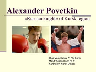Alexander Povetkin
«Russian knight» of Kursk region

Olga Vorontsova, 11 “A” Form
MBEI “Gymnasium № 1”
Kurchatov, Kursk Oblast

 