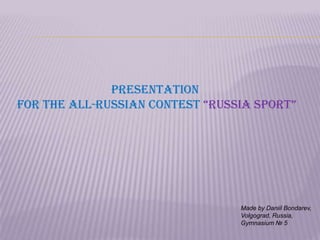 Presentation
for The All-Russian Contest “Russia spoRt”

Made by Daniil Bondarev,
Volgograd, Russia,
Gymnasium № 5

 