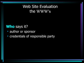 Web Site Evaluation the  WWW’s Who  says it? author or sponsor credentials of responsible party 