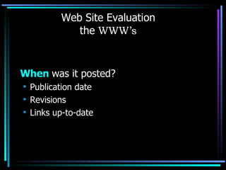 Web Site Evaluation the  WWW’s When  was it posted? Publication date Revisions Links up-to-date 