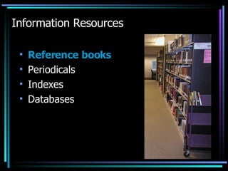 Information Resources Reference books Periodicals Indexes Databases 