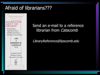 Afraid of librarians??? Send an e-mail to a reference librarian from  Catacomb [email_address] 