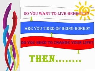 Do you want to live brightly?
are you tireD of being boreD?
Do you neeD to change your life?

then........

 