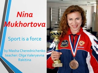 Nina
Mukhortova
Sport is a force
by Masha Cherednichenko
teacher: Olga Valeryevna
Rakitina

 