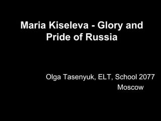 Maria Kiseleva - Glory and
Pride of Russia

Olga Tasenyuk, ELT, School 2077
Moscow

 