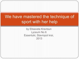 We have mastered the technique of
sport with her help
by Elisaveta Kravtsun
Lyceum No 6
Essentuki, Stavropol krai,
2013

 