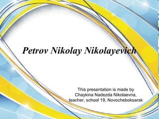 Petrov Nikolay Nikolayevich

This presentation is made by
Chaykina Nadezda Nikolaevna,
teacher, school 19, Novocheboksarsk

 