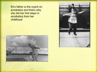 Eli’s father is the coach on
acrobatics and that’s why
she did her first steps in
acrobatics from her
childhood

 