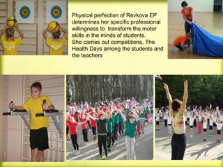 Physical perfection of Revkova EP
determines her specific professional
willingness to transform the motor
skills in the minds of students.
She carries out competitions, The
Health Days among the students and
the teachers

 